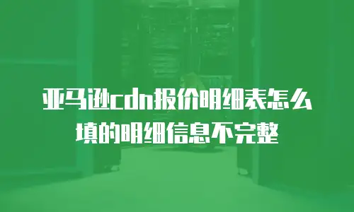 亚马逊cdn报价明细表怎么填的明细信息不完整