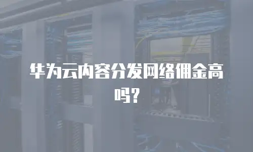 华为云内容分发网络佣金高吗？