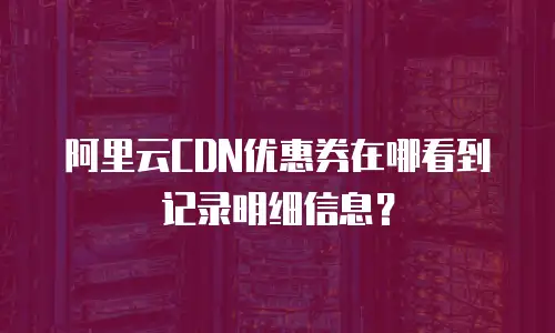 阿里云CDN优惠券在哪看到记录明细信息？