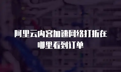 阿里云内容加速网络打折在哪里看到订单
