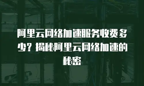 阿里云网络加速服务收费多少？揭秘阿里云网络加速的秘密