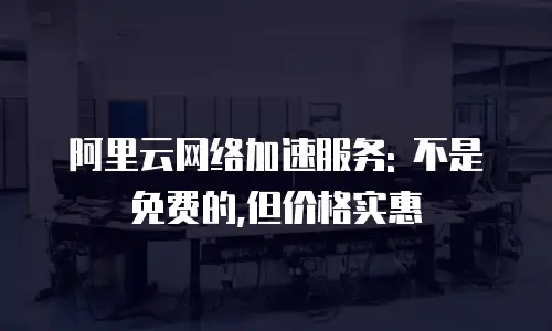 阿里云网络加速服务: 不是免费的,但价格实惠