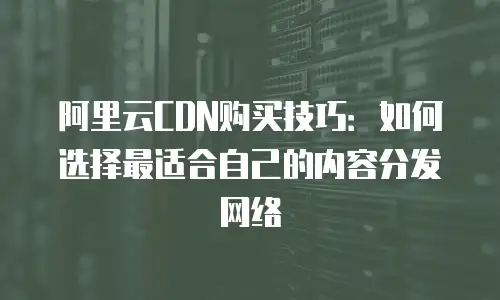 阿里云CDN购买技巧：如何选择最适合自己的内容分发网络