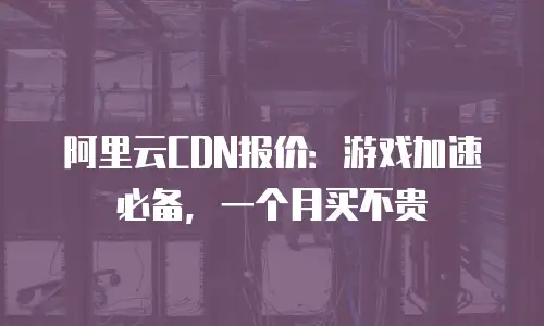 阿里云CDN报价：游戏加速必备，一个月买不贵