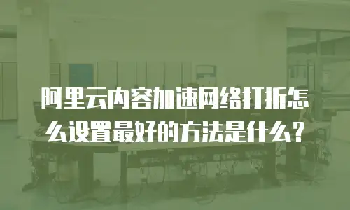 阿里云内容加速网络打折怎么设置最好的方法是什么？