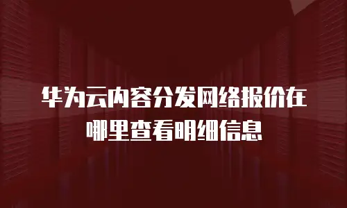 华为云内容分发网络报价在哪里查看明细信息