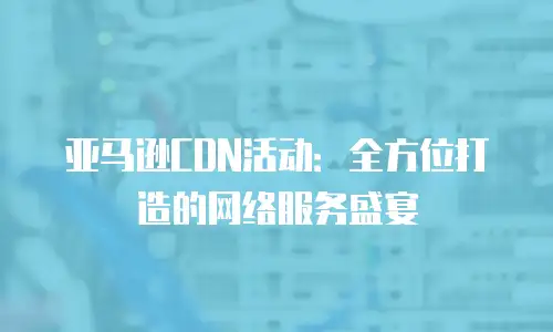 亚马逊CDN活动：全方位打造的网络服务盛宴