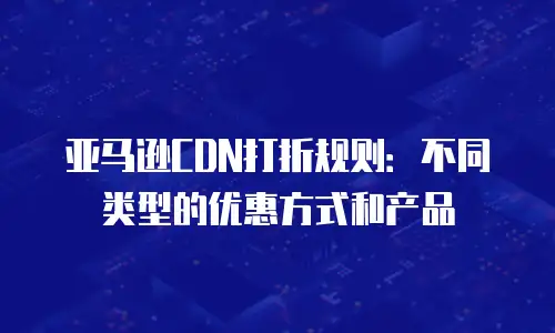 亚马逊CDN打折规则：不同类型的优惠方式和产品