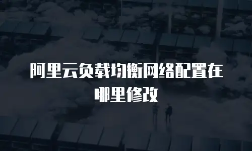 阿里云负载均衡网络配置在哪里修改