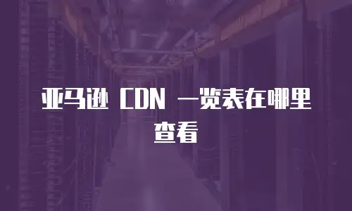 亚马逊 CDN 一览表在哪里查看