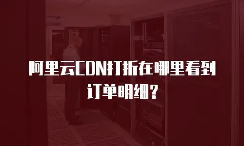 阿里云CDN打折在哪里看到订单明细？