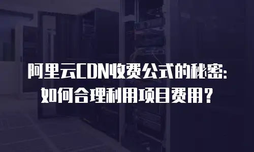 阿里云CDN收费公式的秘密：如何合理利用项目费用？