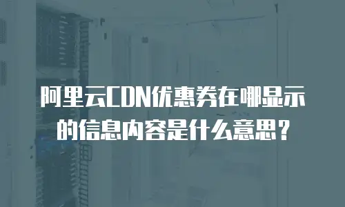 阿里云CDN优惠券在哪显示的信息内容是什么意思？