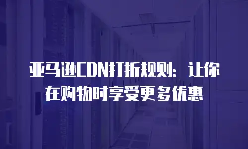 亚马逊CDN打折规则：让你在购物时享受更多优惠