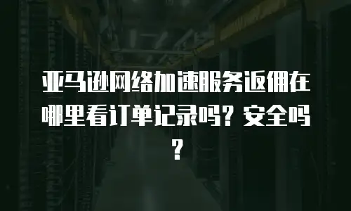 亚马逊网络加速服务返佣在哪里看订单记录吗？安全吗？