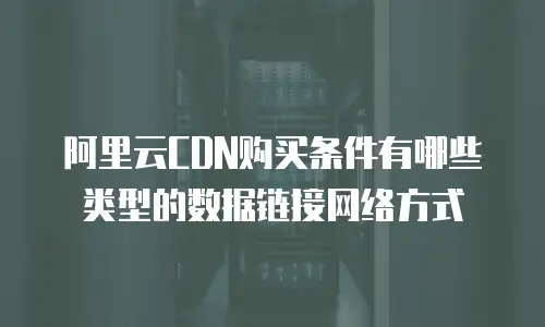 阿里云CDN购买条件有哪些类型的数据链接网络方式