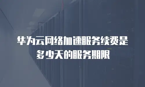 华为云网络加速服务续费是多少天的服务期限