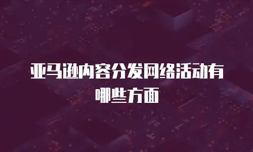 亚马逊内容分发网络活动有哪些方面