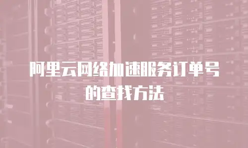 阿里云网络加速服务订单号的查找方法
