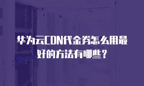 华为云CDN代金券怎么用最好的方法有哪些？