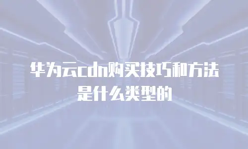 华为云cdn购买技巧和方法是什么类型的