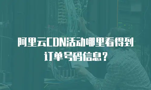 阿里云CDN活动哪里看得到订单号码信息？