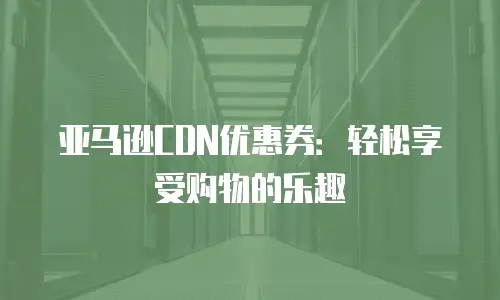 亚马逊CDN优惠券：轻松享受购物的乐趣