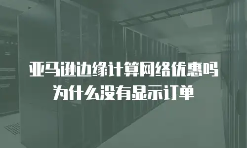 亚马逊边缘计算网络优惠吗为什么没有显示订单