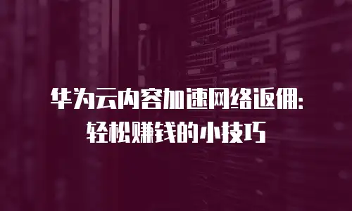 华为云内容加速网络返佣：轻松赚钱的小技巧