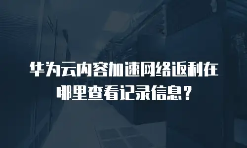 华为云内容加速网络返利在哪里查看记录信息？
