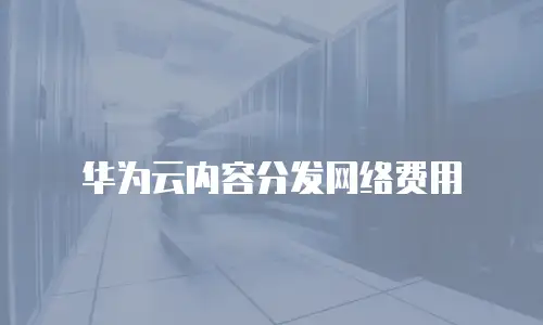 华为云内容分发网络费用