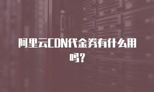 阿里云CDN代金券有什么用吗？