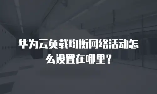 华为云负载均衡网络活动怎么设置在哪里？