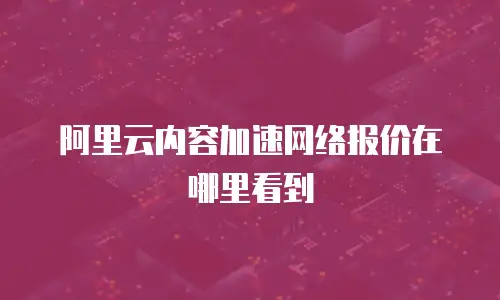 阿里云内容加速网络报价在哪里看到