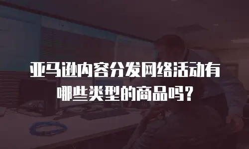 亚马逊内容分发网络活动有哪些类型的商品吗？