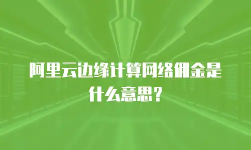 阿里云边缘计算网络佣金是什么意思？