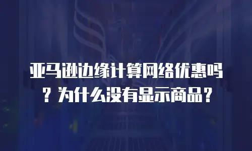 亚马逊边缘计算网络优惠吗？为什么没有显示商品？