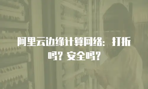 阿里云边缘计算网络：打折吗？安全吗？