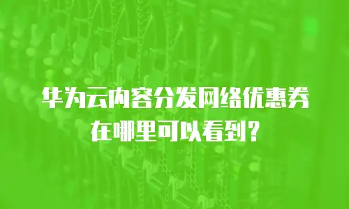 华为云内容分发网络优惠券在哪里可以看到？