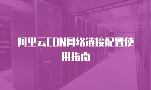 阿里云CDN网络链接配置使用指南