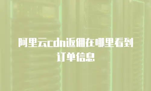 阿里云cdn返佣在哪里看到订单信息