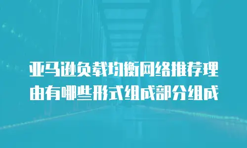 亚马逊负载均衡网络推荐理由有哪些形式组成部分组成