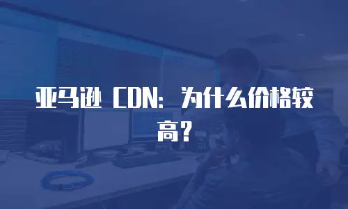亚马逊 CDN：为什么价格较高？