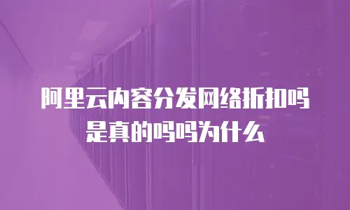 阿里云内容分发网络折扣吗是真的吗吗为什么