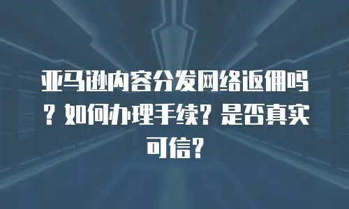 亚马逊内容分发网络返佣吗？如何办理手续？是否真实可信？