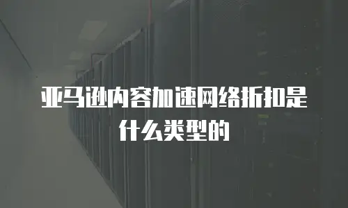 亚马逊内容加速网络折扣是什么类型的