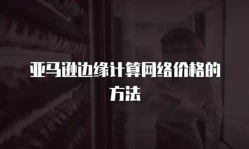 亚马逊边缘计算网络价格的方法