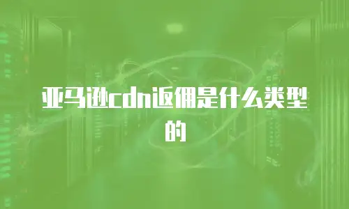 亚马逊cdn返佣是什么类型的