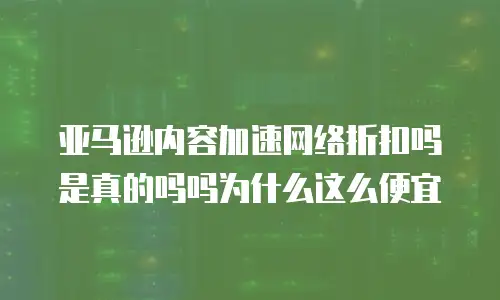 亚马逊内容加速网络折扣吗是真的吗吗为什么这么便宜