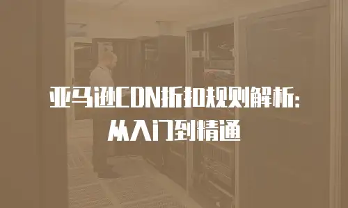 亚马逊CDN折扣规则解析：从入门到精通